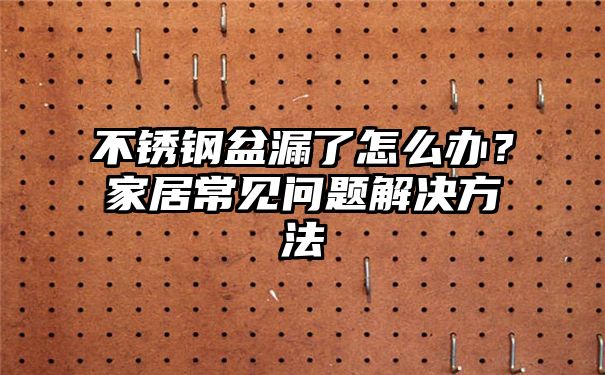 不锈钢盆漏了怎么办？家居常见问题解决方法