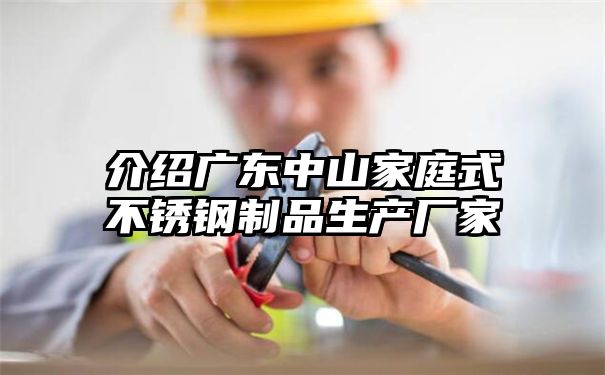 介绍广东中山家庭式不锈钢制品生产厂家