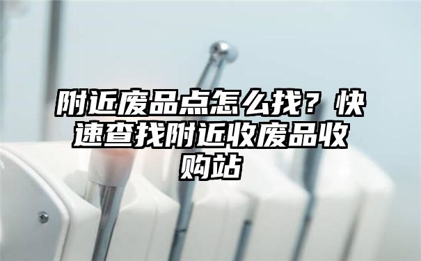 附近废品点怎么找？快速查找附近收废品收购站