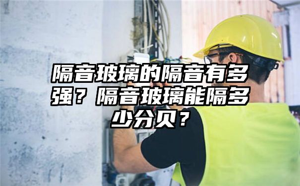 隔音玻璃的隔音有多强？隔音玻璃能隔多少分贝？