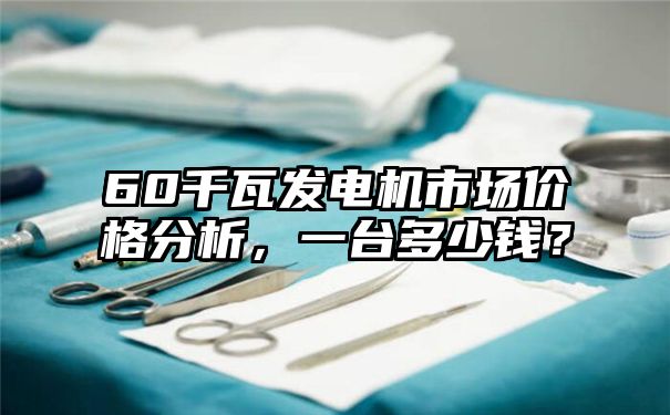 60千瓦发电机市场价格分析，一台多少钱？