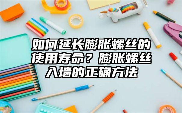 如何延长膨胀螺丝的使用寿命？膨胀螺丝入墙的正确方法