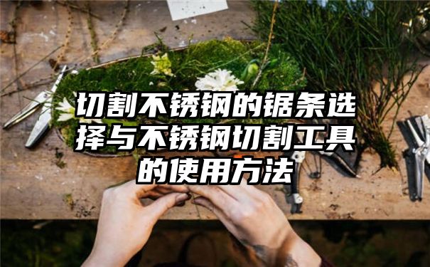 切割不锈钢的锯条选择与不锈钢切割工具的使用方法