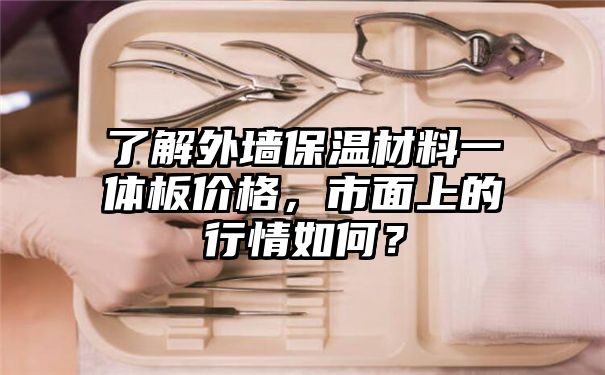 了解外墙保温材料一体板价格，市面上的行情如何？