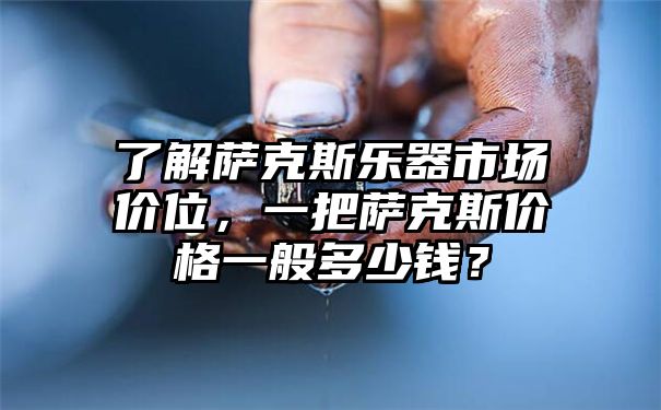 了解萨克斯乐器市场价位，一把萨克斯价格一般多少钱？