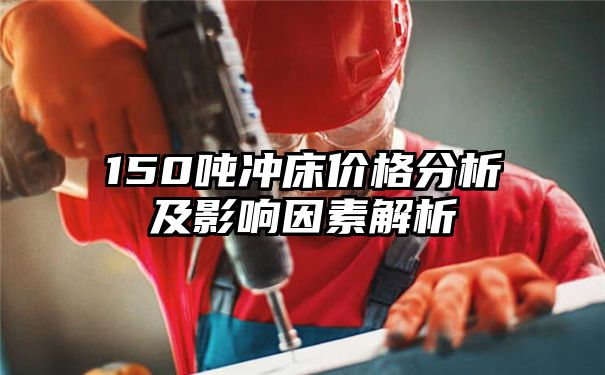 150吨冲床价格分析及影响因素解析