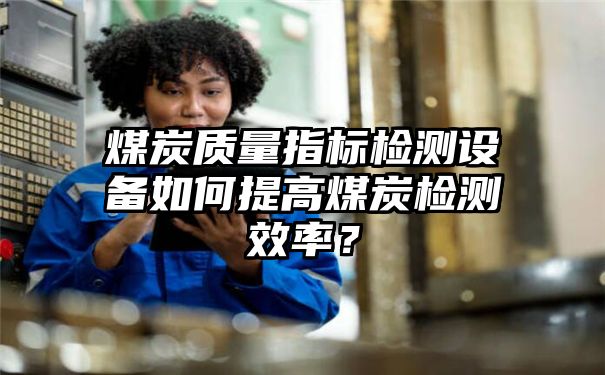 煤炭质量指标检测设备如何提高煤炭检测效率？