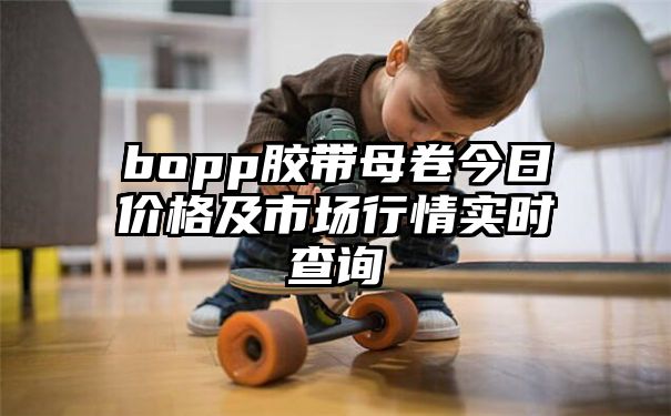 bopp胶带母卷今日价格及市场行情实时查询