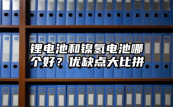 锂电池和镍氢电池哪个好？优缺点大比拼