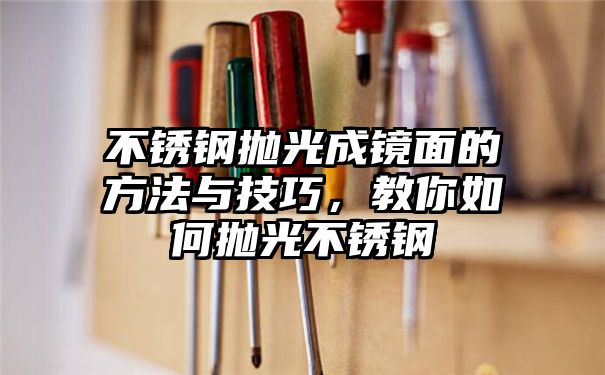 不锈钢抛光成镜面的方法与技巧，教你如何抛光不锈钢