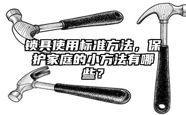 锁具使用标准方法，保护家庭的小方法有哪些？