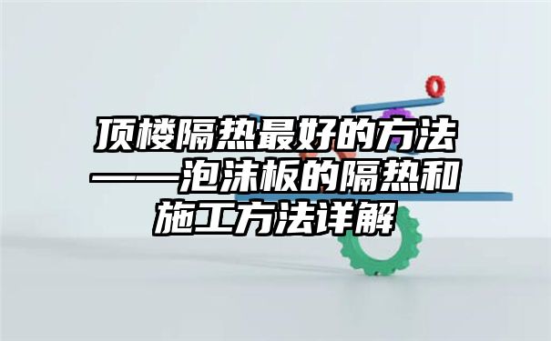 顶楼隔热最好的方法——泡沫板的隔热和施工方法详解