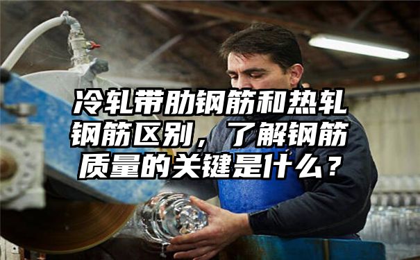 冷轧带肋钢筋和热轧钢筋区别，了解钢筋质量的关键是什么？