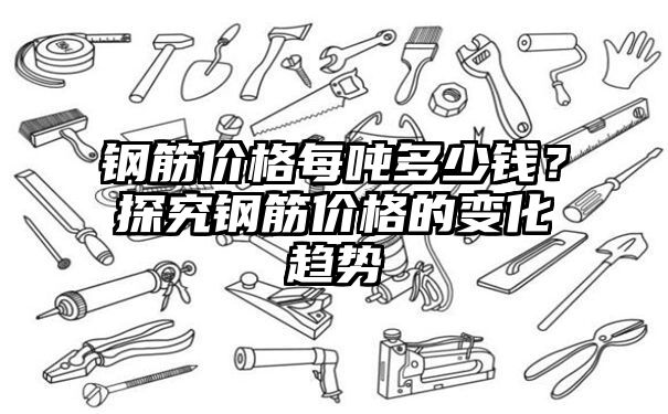 钢筋价格每吨多少钱？探究钢筋价格的变化趋势