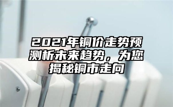 2021年铜价走势预测析未来趋势，为您揭秘铜市走向