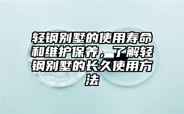 轻钢别墅的使用寿命和维护保养，了解轻钢别墅的长久使用方法