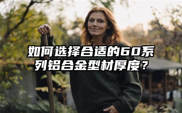 如何选择合适的60系列铝合金型材厚度？