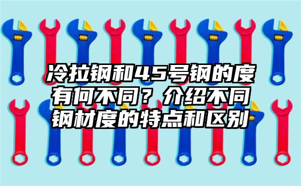 冷拉钢和45号钢的度有何不同？介绍不同钢材度的特点和区别