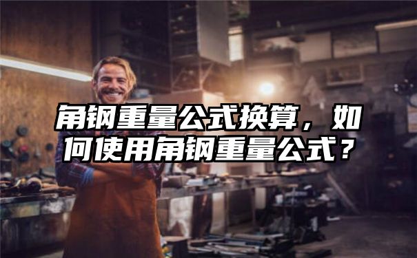 角钢重量公式换算，如何使用角钢重量公式？