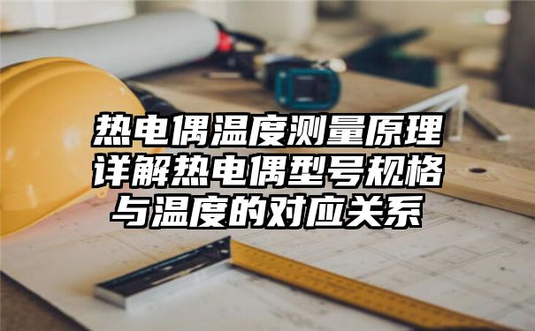 热电偶温度测量原理详解热电偶型号规格与温度的对应关系