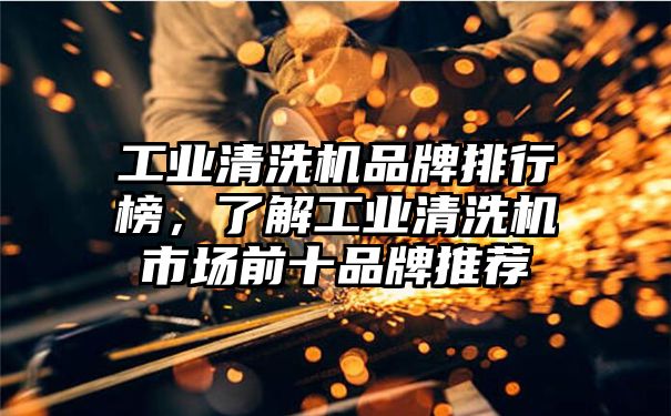 工业清洗机品牌排行榜，了解工业清洗机市场前十品牌推荐