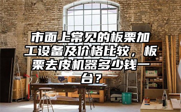 市面上常见的板栗加工设备及价格比较，板栗去皮机器多少钱一台？