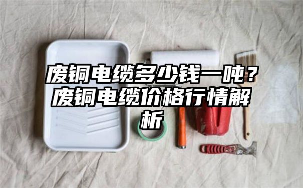 废铜电缆多少钱一吨？废铜电缆价格行情解析