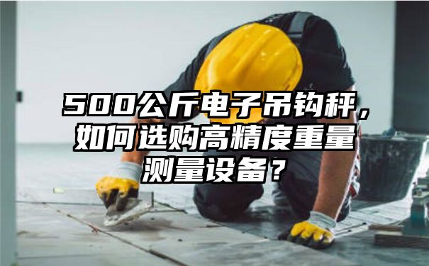 500公斤电子吊钩秤，如何选购高精度重量测量设备？