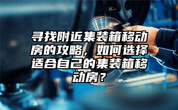 寻找附近集装箱移动房的攻略，如何选择适合自己的集装箱移动房？