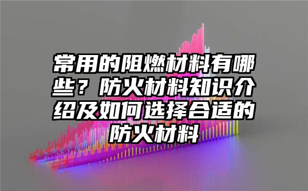 常用的阻燃材料有哪些？防火材料知识介绍及如何选择合适的防火材料