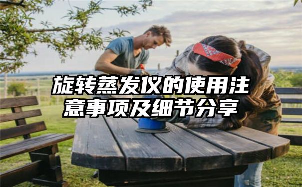 旋转蒸发仪的使用注意事项及细节分享