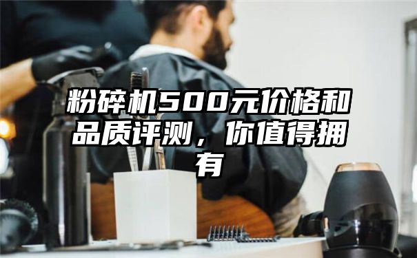 粉碎机500元价格和品质评测，你值得拥有