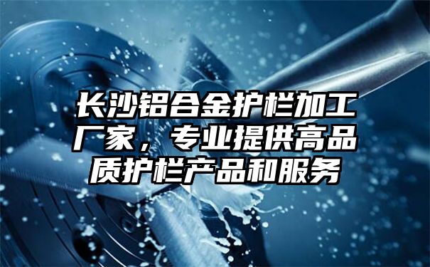 长沙铝合金护栏加工厂家，专业提供高品质护栏产品和服务