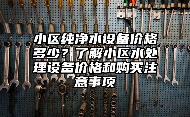 小区纯净水设备价格多少？了解小区水处理设备价格和购买注意事项