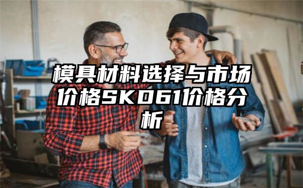 模具材料选择与市场价格SKD61价格分析