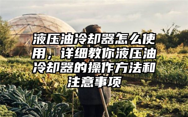 液压油冷却器怎么使用，详细教你液压油冷却器的操作方法和注意事项