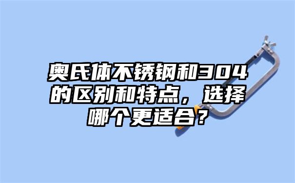 奥氏体不锈钢和304的区别和特点，选择哪个更适合？