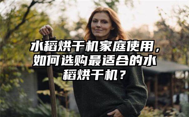 水稻烘干机家庭使用，如何选购最适合的水稻烘干机？