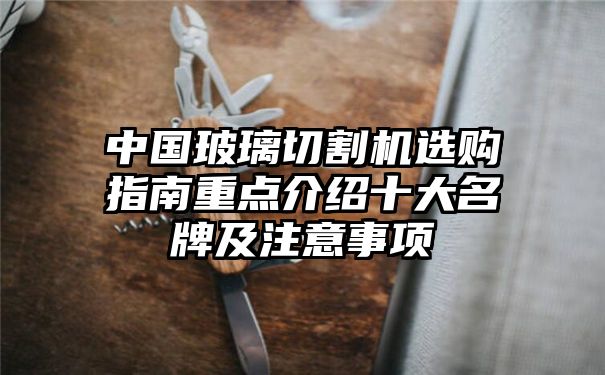 中国玻璃切割机选购指南重点介绍十大名牌及注意事项