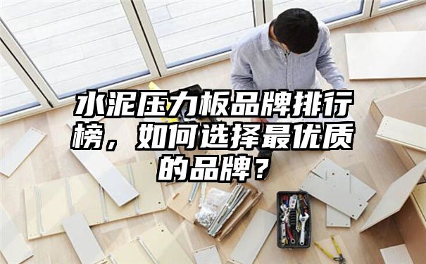 水泥压力板品牌排行榜，如何选择最优质的品牌？