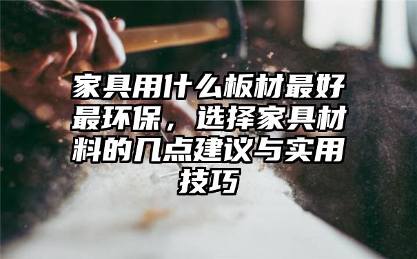 家具用什么板材最好最环保，选择家具材料的几点建议与实用技巧