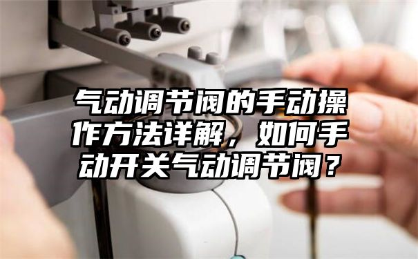 气动调节阀的手动操作方法详解，如何手动开关气动调节阀？