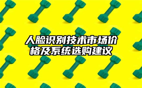 人脸识别技术市场价格及系统选购建议