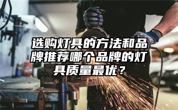 选购灯具的方法和品牌推荐哪个品牌的灯具质量最优？