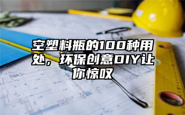 空塑料瓶的100种用处，环保创意DIY让你惊叹