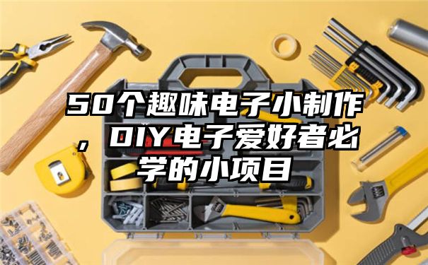 50个趣味电子小制作，DIY电子爱好者必学的小项目