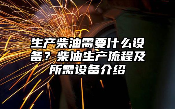 生产柴油需要什么设备？柴油生产流程及所需设备介绍