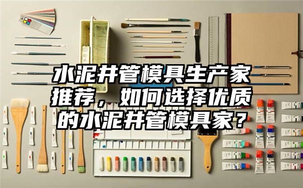 水泥井管模具生产家推荐，如何选择优质的水泥井管模具家？