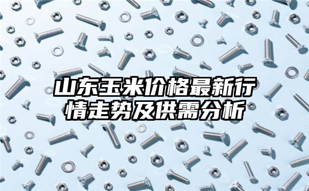 山东玉米价格最新行情走势及供需分析