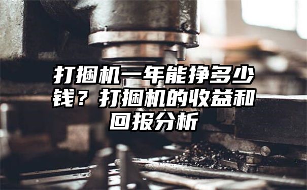 打捆机一年能挣多少钱？打捆机的收益和回报分析